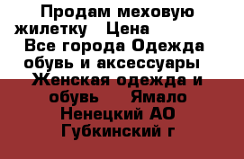 Продам меховую жилетку › Цена ­ 10 000 - Все города Одежда, обувь и аксессуары » Женская одежда и обувь   . Ямало-Ненецкий АО,Губкинский г.